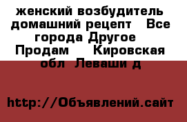 женский возбудитель домашний рецепт - Все города Другое » Продам   . Кировская обл.,Леваши д.